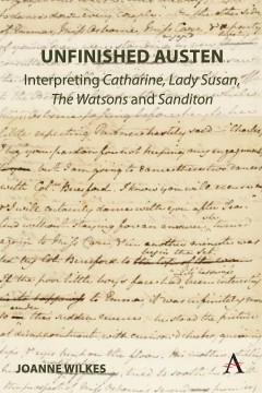 Unfinished Austen: Interpreting "Catharine", "Lady Susan", "The Watsons" and "Sanditon"
